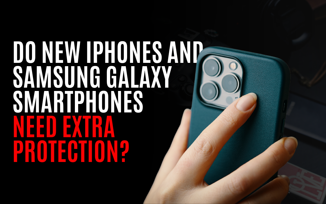 Do new iPhones and Samsung Galaxy Smartphones Need Extra Protection?