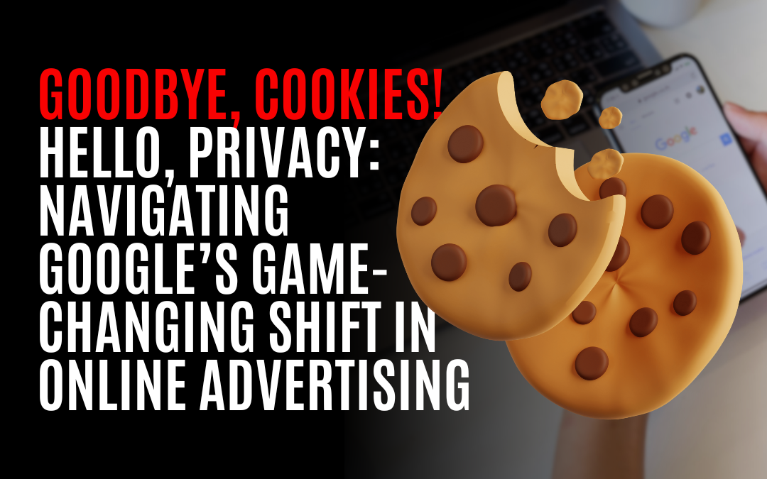 Goodbye, Cookies! Hello, Privacy: Navigating Google’s Game-Changing Shift in Online Advertising