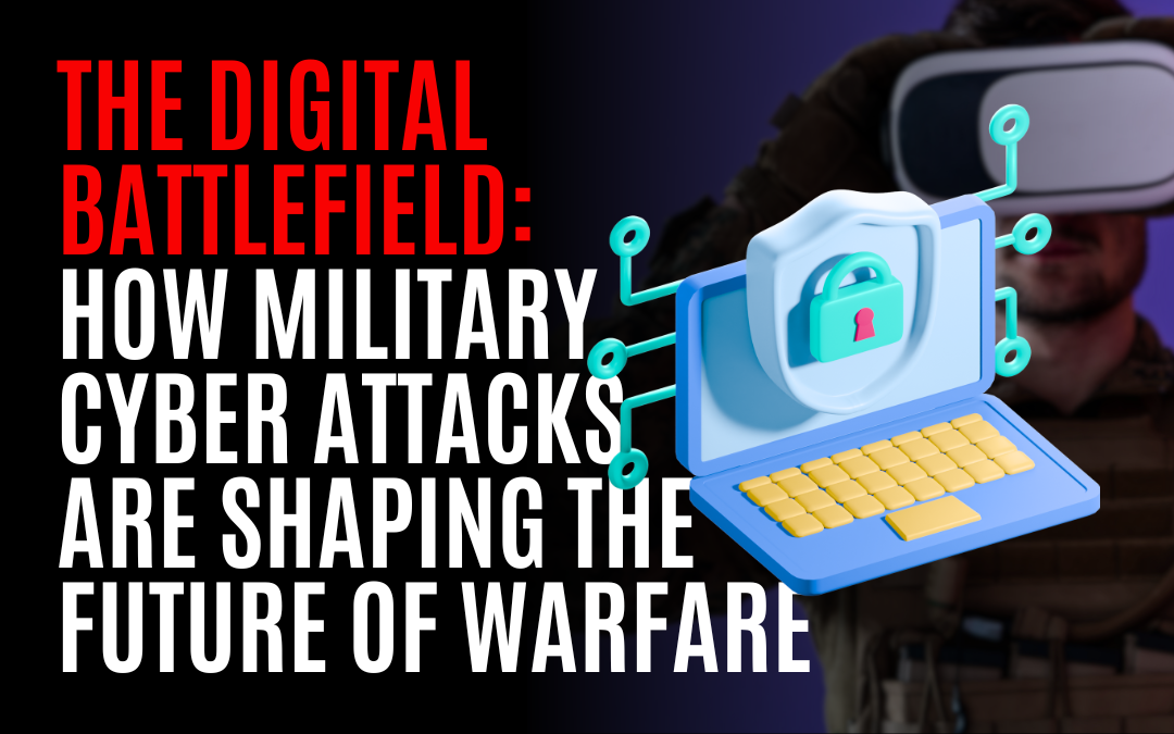 The Digital Battlefield: How Military Cyber Attacks are Shaping the Future of Warfare
